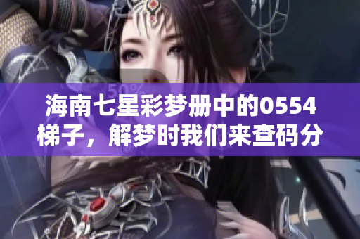 海南七星彩梦册中的0554梯子，解梦时我们来查码分析一下吧