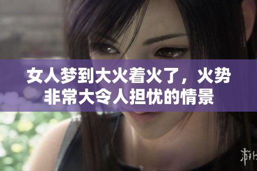 女人梦到大火着火了，火势非常大令人担忧的情景