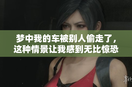 梦中我的车被别人偷走了，这种情景让我感到无比惊恐