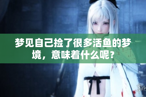 梦见自己捡了很多活鱼的梦境，意味着什么呢？