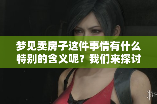 梦见卖房子这件事情有什么特别的含义呢？我们来探讨一下梦境中的卖房子。