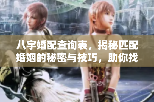 八字婚配查询表，揭秘匹配婚姻的秘密与技巧，助你找到合适伴侣