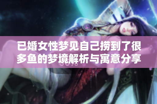 已婚女性梦见自己捞到了很多鱼的梦境解析与寓意分享