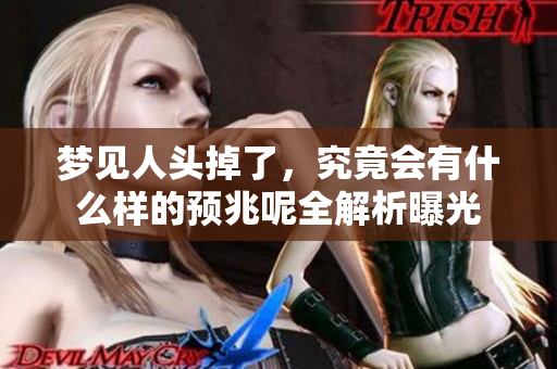 梦见人头掉了，究竟会有什么样的预兆呢全解析曝光