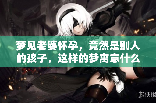 梦见老婆怀孕，竟然是别人的孩子，这样的梦寓意什么呢？