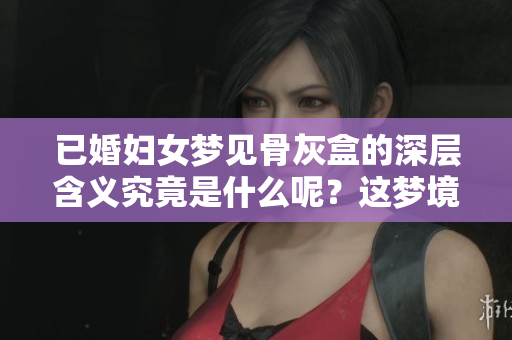 已婚妇女梦见骨灰盒的深层含义究竟是什么呢？这梦境在暗示着什么呢？