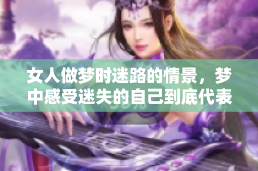 女人做梦时迷路的情景，梦中感受迷失的自己到底代表了什么呢