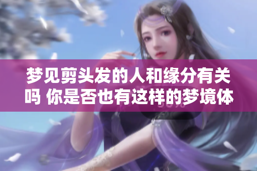 梦见剪头发的人和缘分有关吗 你是否也有这样的梦境体验呢