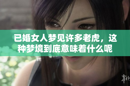 已婚女人梦见许多老虎，这种梦境到底意味着什么呢