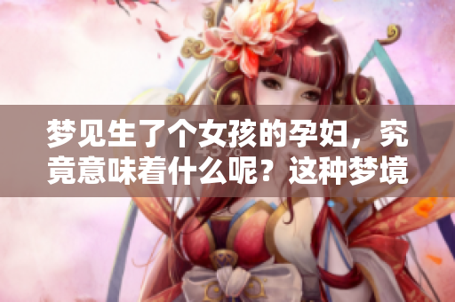 梦见生了个女孩的孕妇，究竟意味着什么呢？这种梦境有怎样的暗示？