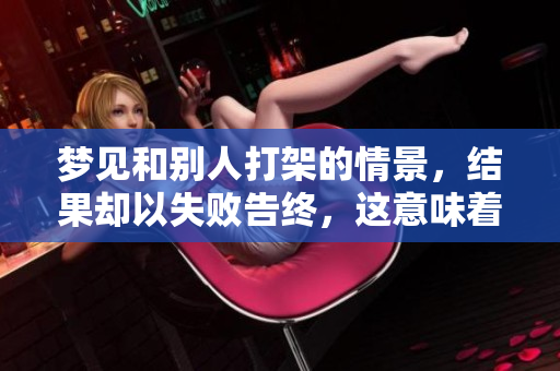 梦见和别人打架的情景，结果却以失败告终，这意味着什么呢