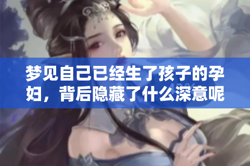 梦见自己已经生了孩子的孕妇，背后隐藏了什么深意呢