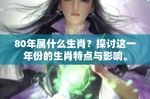80年属什么生肖？探讨这一年份的生肖特点与影响。