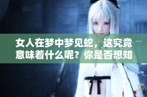 女人在梦中梦见蛇，这究竟意味着什么呢？你是否想知道梦境的象征含义呢？