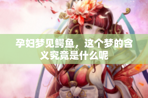 孕妇梦见鳄鱼，这个梦的含义究竟是什么呢