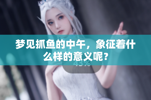 梦见抓鱼的中午，象征着什么样的意义呢？