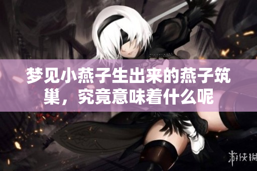 梦见小燕子生出来的燕子筑巢，究竟意味着什么呢