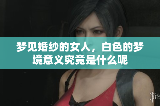 梦见婚纱的女人，白色的梦境意义究竟是什么呢
