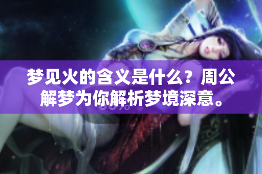 梦见火的含义是什么？周公解梦为你解析梦境深意。