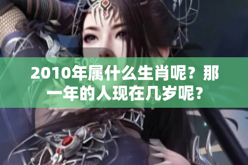 2010年属什么生肖呢？那一年的人现在几岁呢？