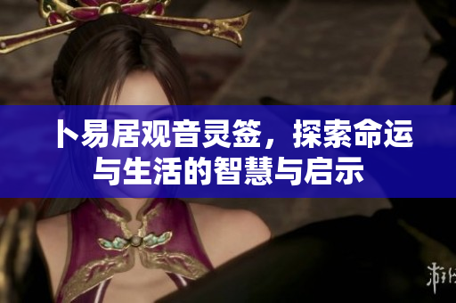 卜易居观音灵签，探索命运与生活的智慧与启示