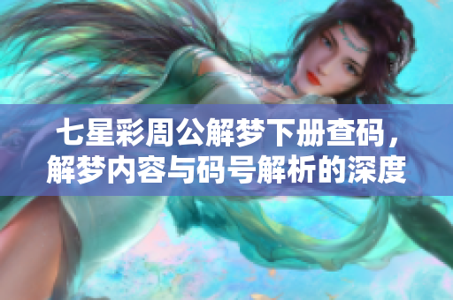 七星彩周公解梦下册查码，解梦内容与码号解析的深度探讨