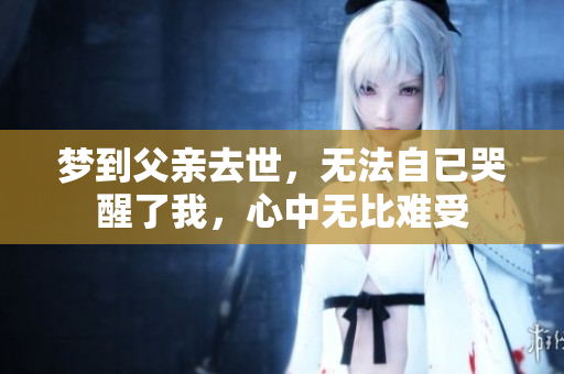 梦到父亲去世，无法自已哭醒了我，心中无比难受