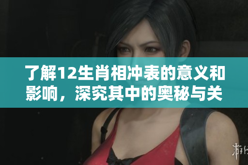 了解12生肖相冲表的意义和影响，深究其中的奥秘与关系