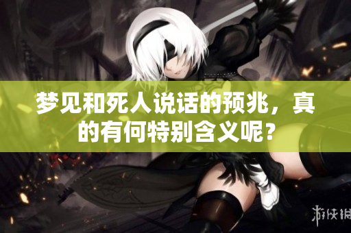 梦见和死人说话的预兆，真的有何特别含义呢？
