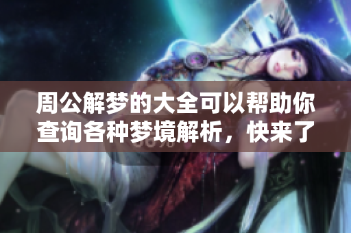 周公解梦的大全可以帮助你查询各种梦境解析，快来了解吧