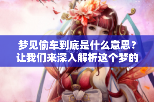 梦见偷车到底是什么意思？让我们来深入解析这个梦的含义。