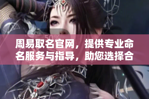 周易取名官网，提供专业命名服务与指导，助您选择合适名字