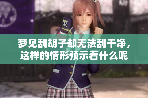 梦见刮胡子却无法刮干净，这样的情形预示着什么呢