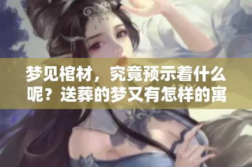 梦见棺材，究竟预示着什么呢？送葬的梦又有怎样的寓意呢？