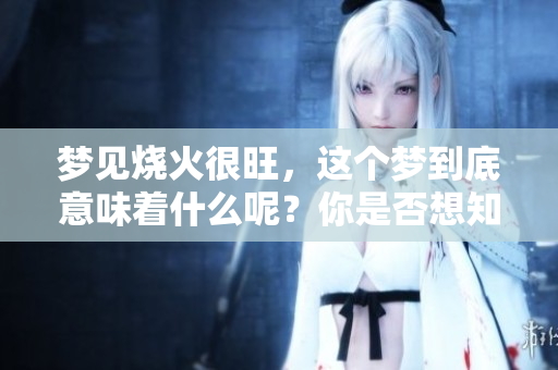 梦见烧火很旺，这个梦到底意味着什么呢？你是否想知道它的真实含义？
