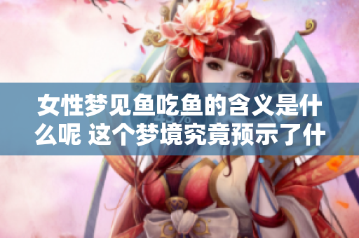 女性梦见鱼吃鱼的含义是什么呢 这个梦境究竟预示了什么呢