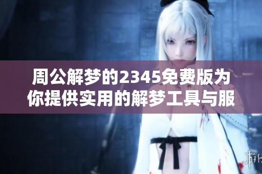 周公解梦的2345免费版为你提供实用的解梦工具与服务