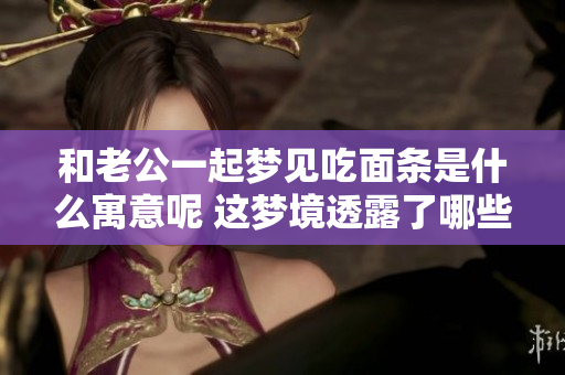 和老公一起梦见吃面条是什么寓意呢 这梦境透露了哪些秘密呢