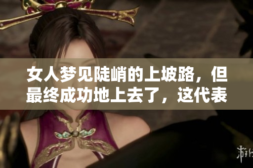 女人梦见陡峭的上坡路，但最终成功地上去了，这代表了什么呢