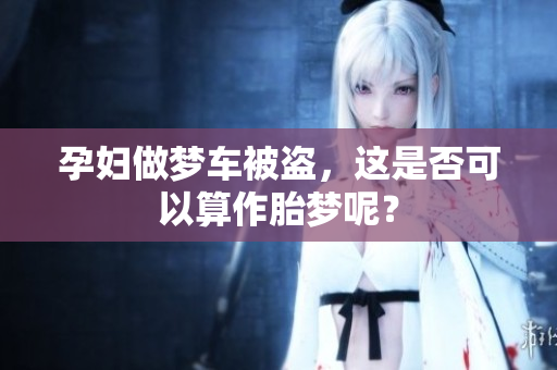 孕妇做梦车被盗，这是否可以算作胎梦呢？