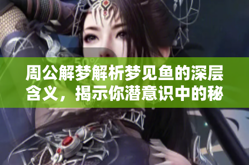周公解梦解析梦见鱼的深层含义，揭示你潜意识中的秘密与愿望