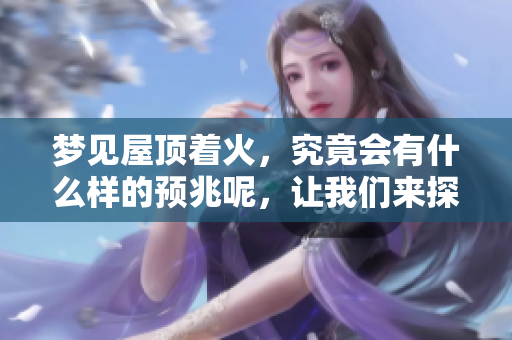 梦见屋顶着火，究竟会有什么样的预兆呢，让我们来探讨一下。