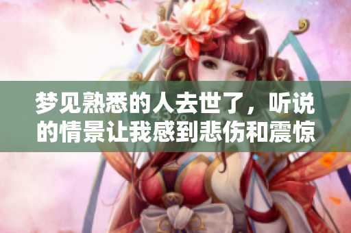 梦见熟悉的人去世了，听说的情景让我感到悲伤和震惊