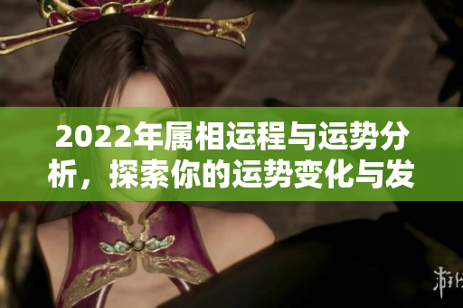 2022年属相运程与运势分析，探索你的运势变化与发展方向
