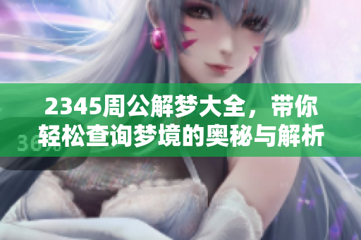 2345周公解梦大全，带你轻松查询梦境的奥秘与解析