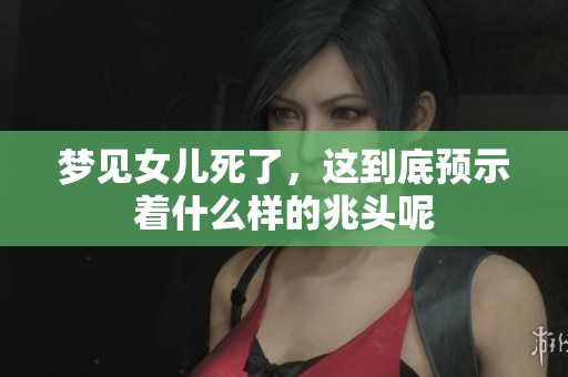 梦见女儿死了，这到底预示着什么样的兆头呢