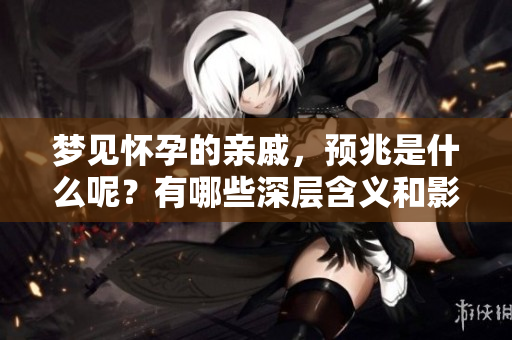 梦见怀孕的亲戚，预兆是什么呢？有哪些深层含义和影响呢？
