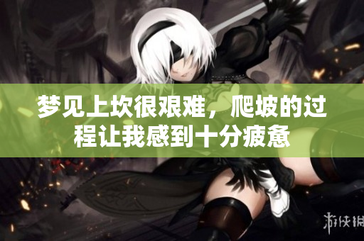 梦见上坎很艰难，爬坡的过程让我感到十分疲惫