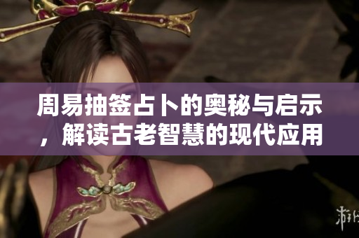 周易抽签占卜的奥秘与启示，解读古老智慧的现代应用