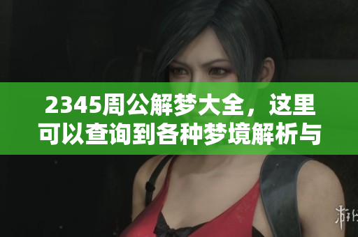 2345周公解梦大全，这里可以查询到各种梦境解析与解读方法